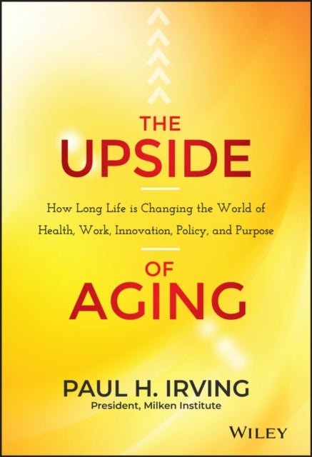 The Upside of Aging - How Long Life Is Changing the World of Health, Work, Innovation, Policy, and Purpose