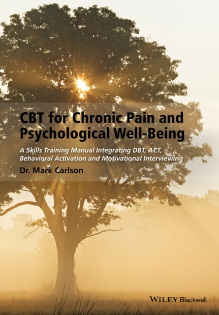 CBT for Chronic Pain and Psychological Well-Being - A Skills Training Manual Integrating DBT, ACT, Behavioral Activation and Motivational Interviewing