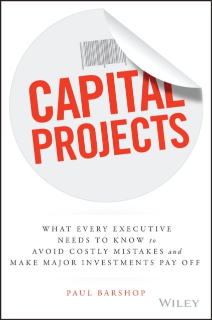 Capital Projects - What Every Executive Needs to Know to Avoid Costly Mistakes and Make Major Investments Pay Off