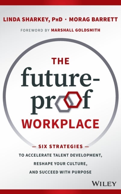 The Future-Proof Workplace - Six Strategies to Accelerate Talent Development, Reshape Your Culture, and Succeed with Purpose