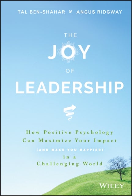 The Joy of Leadership - How Positive Psychology Can Maximize Your Impact (and Make You Happier) in a Challenging World