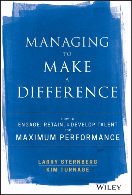 Managing to Make a Difference - How to Engage, Retain, and Develop Talent for Maximum Performance
