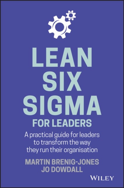 Lean Six Sigma For Leaders - A practical guide for leaders to transform the way they run their organization