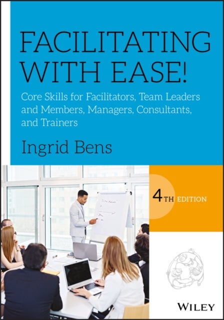 Facilitating with Ease! - Core Skills for Facilitators, Team Leaders and Members, Managers, Consultants, and Trainers