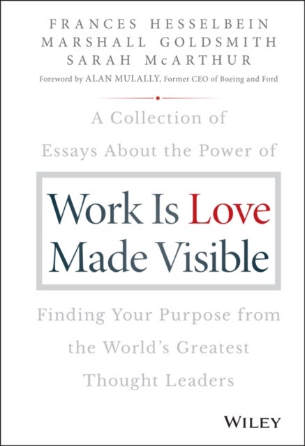 Work is Love Made Visible - A Collection of Essays About the Power of Finding Your Purpose From the World's Greatest Thought Leaders