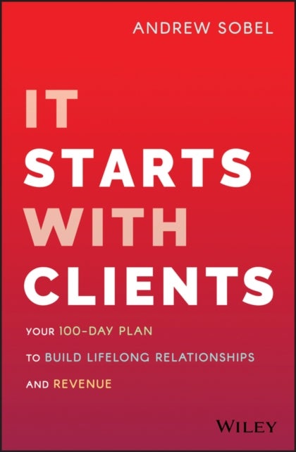 It Starts With Clients - Your 100-Day Plan to Build Lifelong Relationships and Revenue