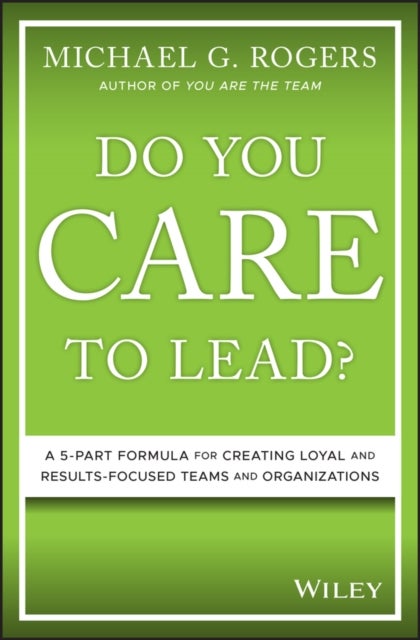 Do You Care to Lead? - A 5-Part Formula for Creating Loyal and Results-Focused Teams and Organizations