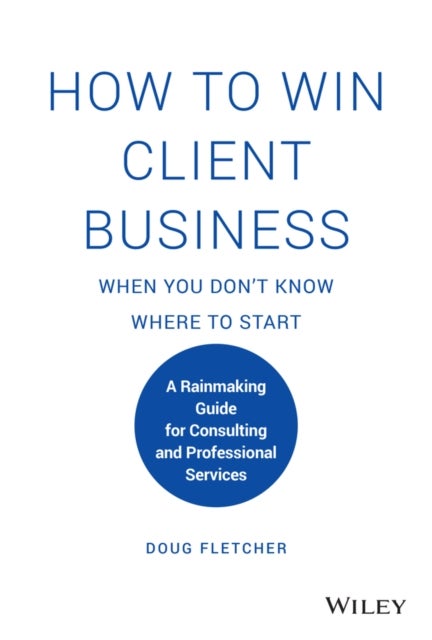 How to Win Client Business When You Don't Know Where to Start - A Rainmaking Guide for Consulting and Professional Services