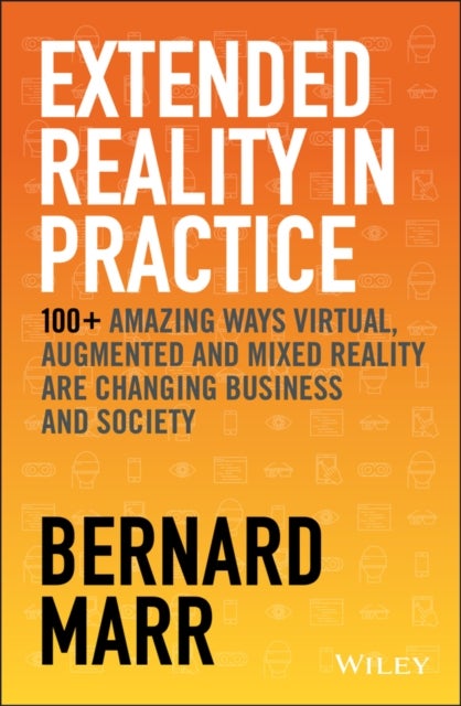 Extended Reality in Practice - 100+ Amazing Ways Virtual, Augmented and Mixed Reality Are Changing Business and Society