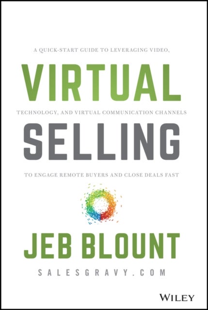 Virtual Selling - A Quick-Start Guide to Leveraging Video, Technology, and Virtual Communication Channels to Engage Remote Buyers and Close Deals Fast