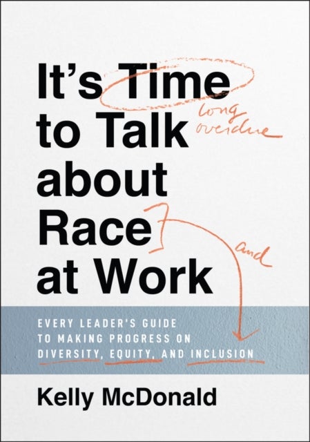 It's Time to Talk about Race at Work - Every Leader's Guide to Making Progress on Diversity, Equity, and Inclusion