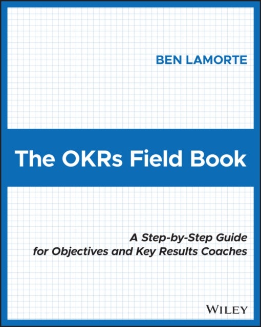 The OKRs Field Book - A Step-by-Step Guide for Objectives and Key Results Coaches