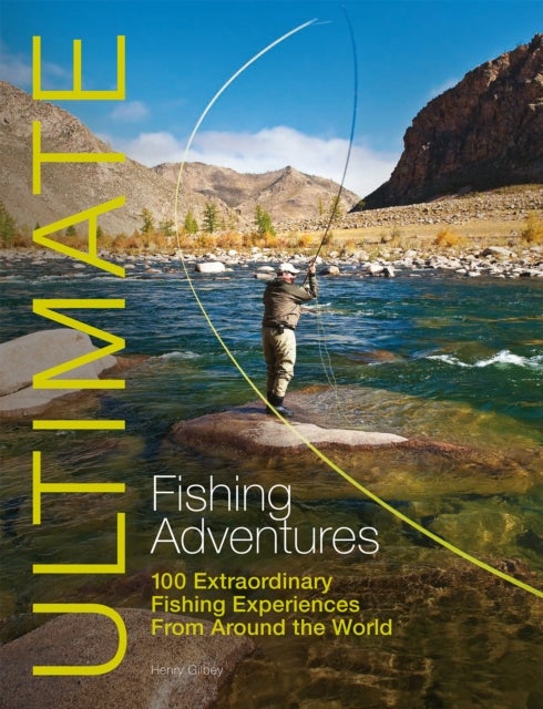Ultimate Fishing Adventures - 100 Extraordinary Fishing Experiences Around the World