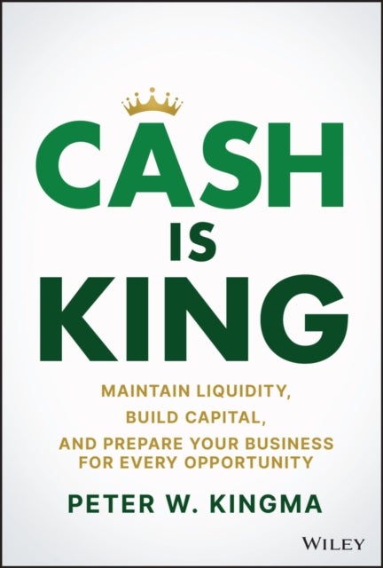 Cash Is King - Maintain Liquidity, Build Capital, and Prepare Your Business for Every Opportunity