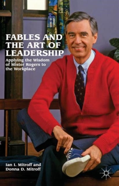 Fables and the Art of Leadership - Applying the Wisdom of Mister Rogers to the Workplace