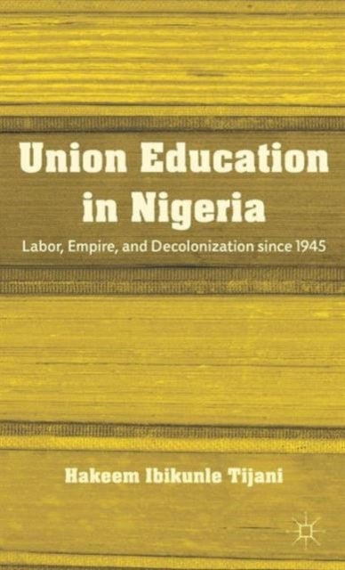 Union Education in Nigeria - Labor, Empire, and Decolonization since 1945