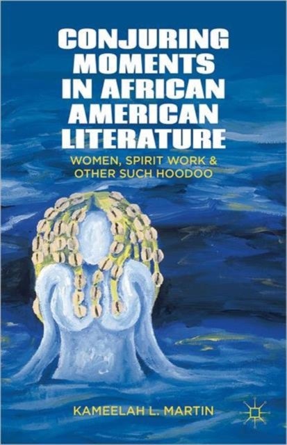 Conjuring Moments in African American Literature - Women, Spirit Work, and Other Such Hoodoo