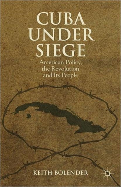 Cuba Under Siege - American Policy, the Revolution and Its People