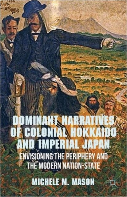 Dominant Narratives of Colonial Hokkaido and Imperial Japan - Envisioning the Periphery and the Modern Nation-State