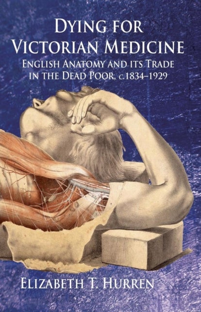 Dying for Victorian Medicine - English Anatomy and its Trade in the Dead Poor, c.1834 - 1929