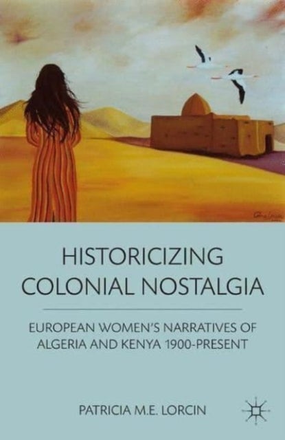Historicizing Colonial Nostalgia - European Women's Narratives of Algeria and Kenya 1900-Present