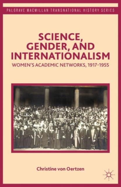 Science, Gender, and Internationalism - Women’s Academic Networks, 1917-1955