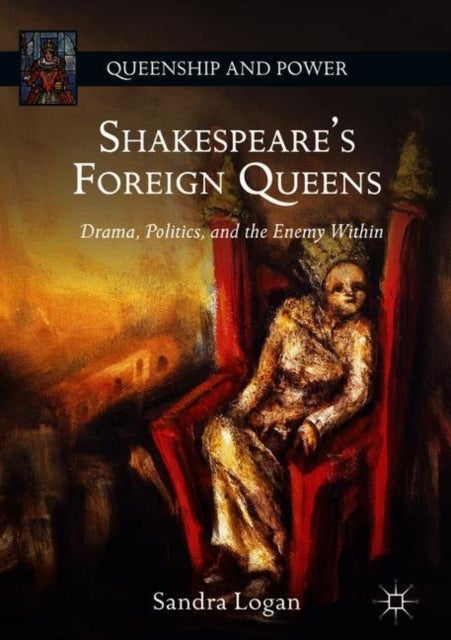 Shakespeare’s Foreign Queens - Drama, Politics, and the Enemy Within