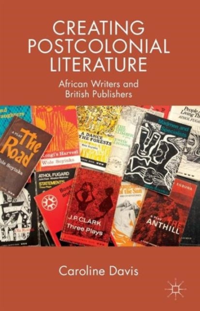 Creating Postcolonial Literature - African Writers and British Publishers