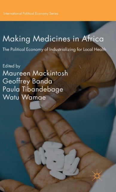 Making Medicines in Africa - The Political Economy of Industrializing for Local Health