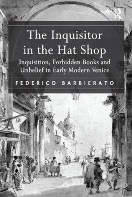 The Inquisitor in the Hat Shop - Inquisition, Forbidden Books and Unbelief in Early Modern Venice