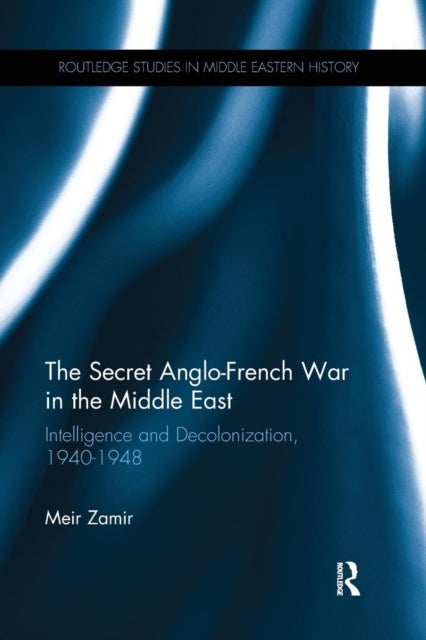 The Secret Anglo-French War in the Middle East - Intelligence and Decolonization, 1940-1948