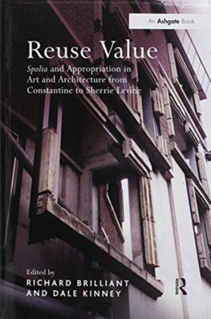 Reuse Value - Spolia and Appropriation in Art and Architecture from Constantine to Sherrie Levine