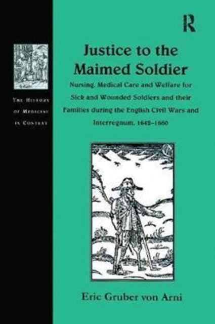 Justice to the Maimed Soldier - Nursing, Medical Care and Welfare for Sick and Wounded Soldiers and their Families during the English Civil Wars and Interregnum, 1642–1660