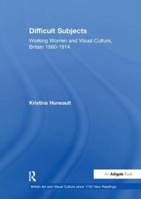 Difficult Subjects - Working Women and Visual Culture, Britain 1880-1914