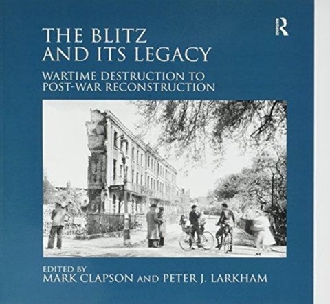 The Blitz and its Legacy - Wartime Destruction to Post-War Reconstruction