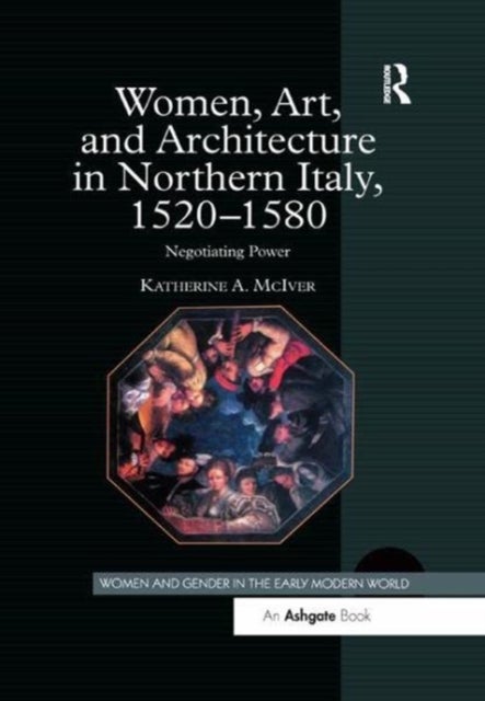 Women, Art, and Architecture in Northern Italy, 1520¿1580 - Negotiating Power