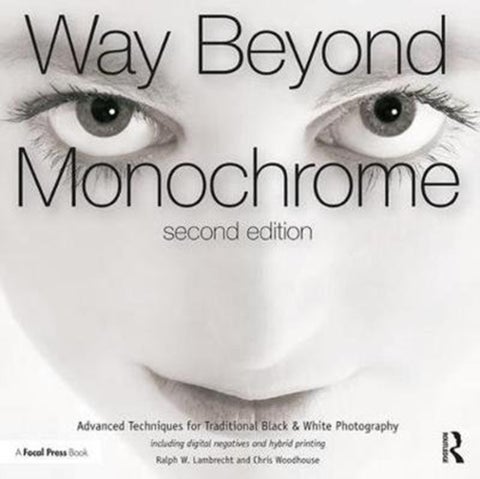 Way Beyond Monochrome 2e - Advanced Techniques for Traditional Black & White Photography including digital negatives and hybrid printing