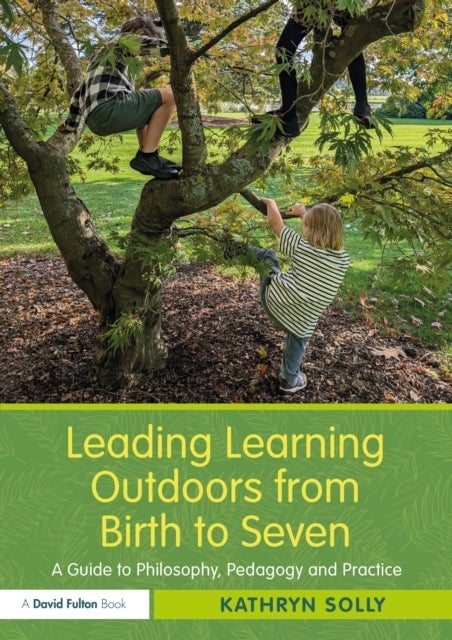 Leading Learning Outdoors from Birth to Seven - A Guide to Philosophy, Pedagogy and Practice