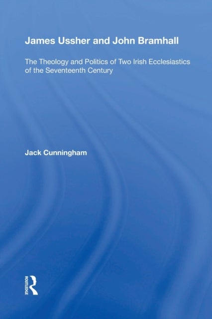 James Ussher and John Bramhall - The Theology and Politics of Two Irish Ecclesiastics of the Seventeenth Century