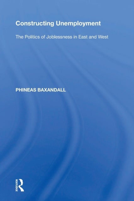 Constructing Unemployment - The Politics of Joblessness in East and West