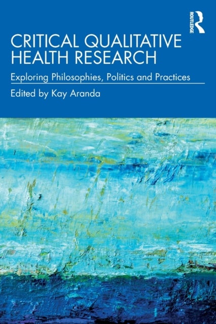 Critical Qualitative Health Research - Exploring Philosophies, Politics and Practices