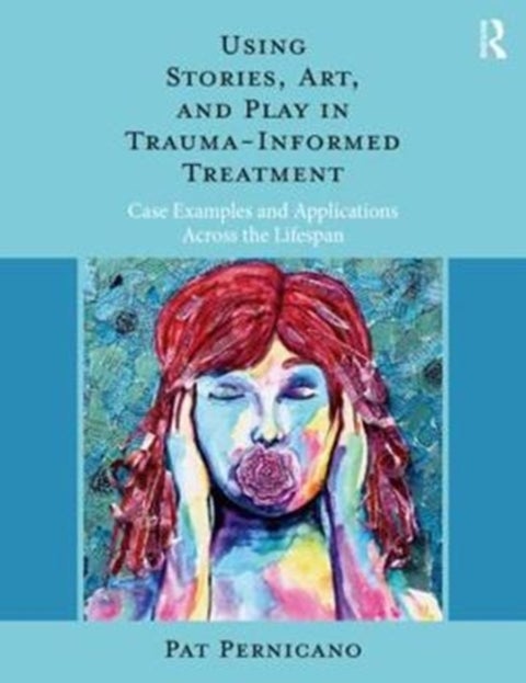 Using Stories, Art, and Play in Trauma-Informed Treatment - Case Examples and Applications Across the Lifespan