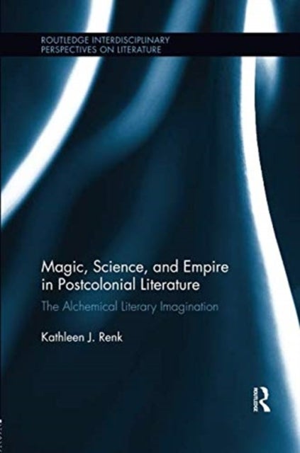 Magic, Science, and Empire in Postcolonial Literature - The Alchemical Literary Imagination