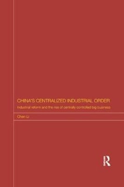 China's Centralized Industrial Order - Industrial Reform and the Rise of Centrally Controlled Big Business