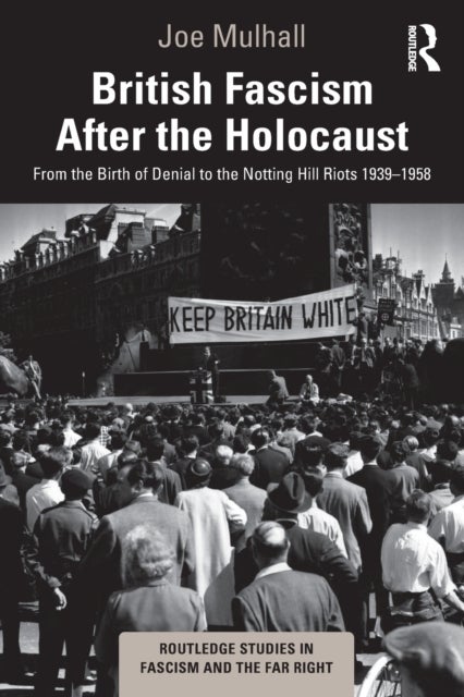 British Fascism After the Holocaust - From the Birth of Denial to the Notting Hill Riots 1939–1958