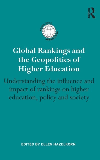 Global Rankings and the Geopolitics of Higher Education - Understanding the influence and impact of rankings on higher education, policy and society