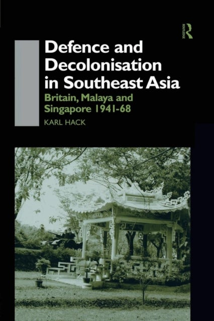 Defence and Decolonisation in South-East Asia - Britain, Malaya and Singapore 1941-1967