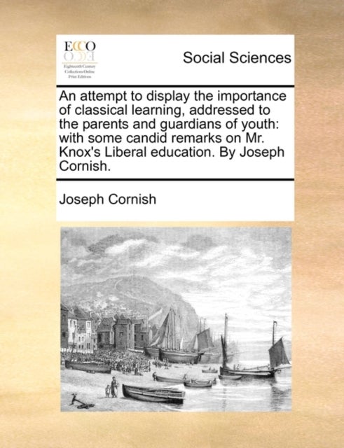An Attempt to Display the Importance of Classical Learning, Addressed to the Parents and Guardians of Youth - With Some Candid Remarks on Mr. Knox's Liberal Education. by Joseph Cornish.