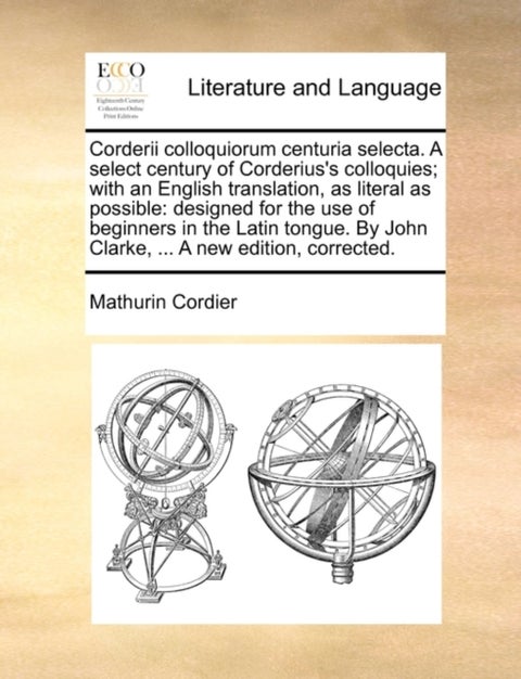 Corderii Colloquiorum Centuria Selecta. a Select Century of Corderius's Colloquies; With an English Translation, as Literal as Possible - Designed for the Use of Beginners in the Latin Tongue. by John Clarke, ... a New Edition, Corrected.