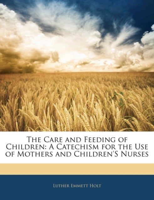 The Care and Feeding of Children - A Catechism for the Use of Mothers and Children's Nurses